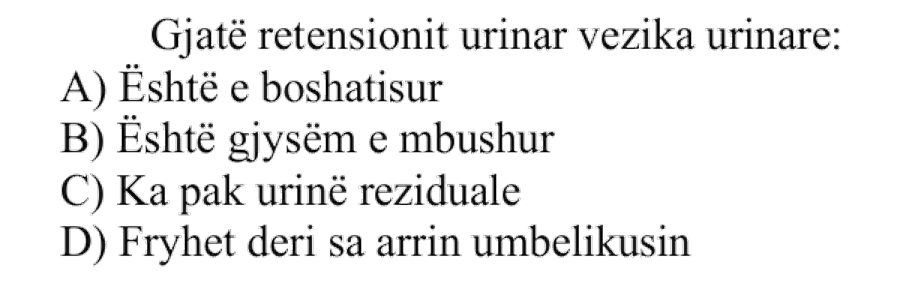 Gjatë retensionit urinar vezika urinare: A) Është e boshatisur B) Është gjysëm e mbushur C) Ka pak urinë reziduale D) Fryhet deri sa arrin umbilikusin