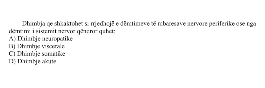 Dhimbja që shkaktohet si rrjedhojë e dëmtimeve të mbaresave nervore periferike ose nga dëmtimi i sistemit nervor qendror quhet: A) Dhimbje neuropatike B) Dhimbje viscerale C) Dhimbje somatike D) Dhimbje akute