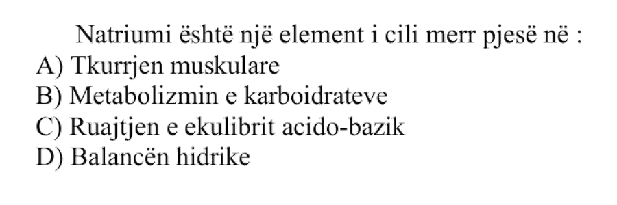 Natriumi është një element i cili merr pjesë në: A) Tkurrjen muskulare B) Metabolizmin e karbohidrateve C) Ruajtjen e ekuilibrit acido-bazik D) Balancën hidrike