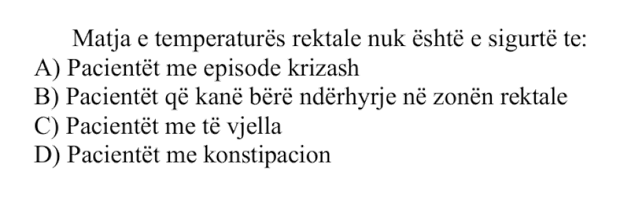 Matja e temperaturës rektale nuk është e sigurt te: A) Pacientët me episode krizash B) Pacientët që kanë bërë ndërhyrje në zonën rektale C) Pacientët me të vjella D) Pacientët me konstipacion