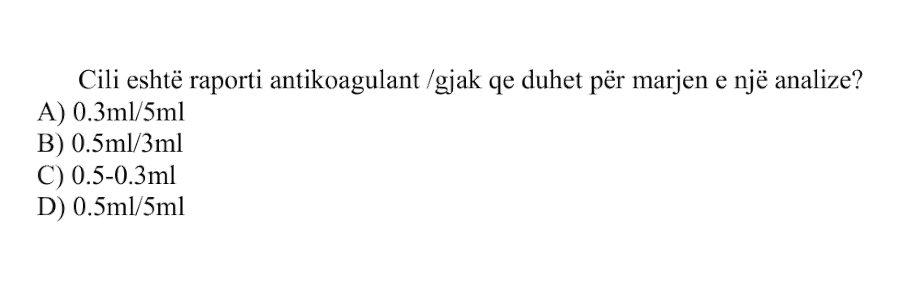 Cili është raporti antikoagulant/gjak që duhet për marrjen e një analize? A) \(0.3 \text{ mL}/5 \text{ mL}\) B) \(0.5 \text{ mL}/3 \text{ mL}\) C) \(0.5 \text{ mL}-0.3 \text{ mL}\) D) \(0.5 \text{ mL}/5 \text{ mL}\)