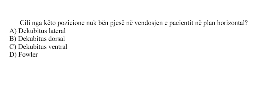 Cili nga këto pozicione nuk bën pjesë në vendosjen e pacientit në plan horizontal? A) Dekubitus lateral B) Dekubitus dorsal C) Dekubitus ventral D) Fowler