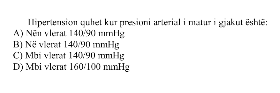 Hipertension quhet kur presioni arterial i matur i gjakut është: A) Nën vlerat \(140/90 \text{ mmHg}\) B) Në vlerat \(140/90 \text{ mmHg}\) C) Mbi vlerat \(140/90 \text{ mmHg}\) D) Mbi vlerat \(160/100 \text{ mmHg}\)