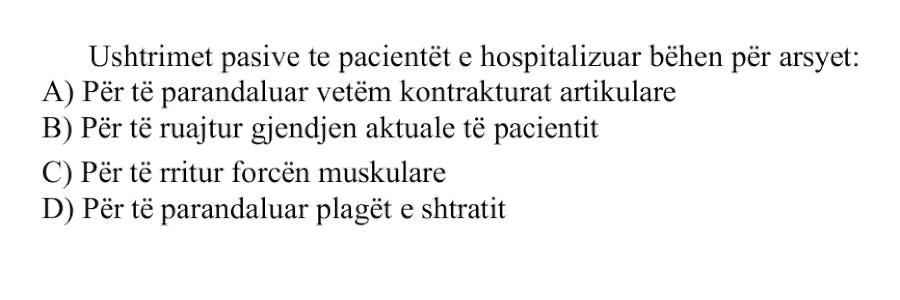 Ushtrimet pasive te pacientët e hospitalizuar bëhen për arsyet: A) Për të parandaluar vetëm kontrakturat artikulare B) Për të ruajtur gjendjen aktuale të pacientit C) Për të rritur forcën muskulare D) Për të parandaluar plagët e shtratit
