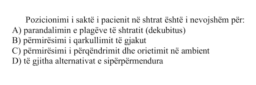 Pozicionimi i saktë i pacientit në shtrat është i nevojshëm për: A) parandalimin e plagëve të shtratit, dekubitus B) përmirësimin e qarkullimit të gjakut C) përmirësimin e përqendrimit dhe orientimit në ambient D) të gjitha alternativat e sipërpërmendura