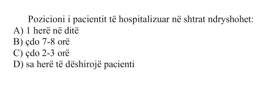 Pozicioni i pacientit të hospitalizuar në shtrat ndryshohet: A) 1 herë në ditë B) çdo 7-8 orë C) çdo 2-3 orë D) sa herë të dëshirojë pacienti