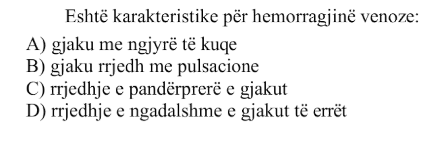 Është karakteristike për hemorragjinë venoze: A) gjaku me ngjyrë të kuqe B) gjaku rrjedh me pulsacione C) rrjedhje e pandërprerë e gjakut D) rrjedhje e ngadalshme e gjakut të errët