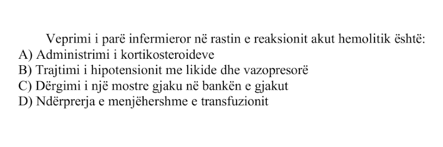Veprimi i parë infermieror në rastin e reaksionit akut hemolitik është: A) Administrimi i kortikosteroideve B) Trajtimi i hipotensionit me likide dhe vazopresorë C) Dërgimi i një mostre gjaku në bankën e gjakut D) Ndërprerja e menjëhershme e transfuzionit