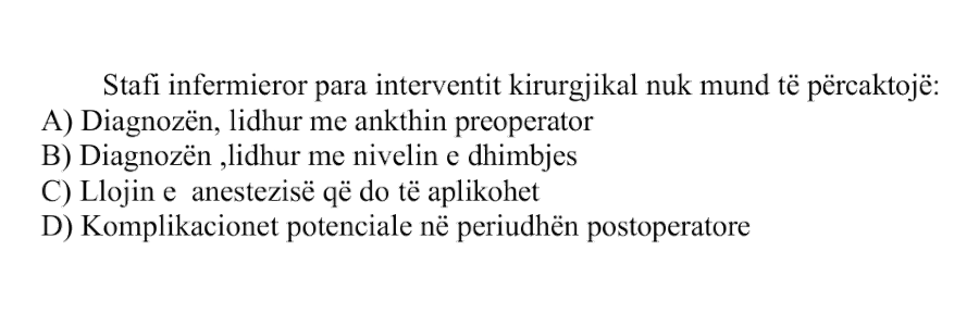 Stafi infermieror para interventit kirurgjikal nuk mund të përcaktojë: A) Diagnozën, lidhur me ankthin preoperator B) Diagnozën, lidhur me nivelin e dhimbjes C) Llojin e anestezisë që do të aplikohet D) Komplikacionet potenciale në periudhën postoperatore
