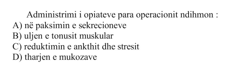 Administrimi i opiateve para operacionit ndihmon: A) në pakësimin e sekrecioneve B) uljen e tonusit muskular C) reduktimin e ankthit dhe stresit D) tharjen e mukozave