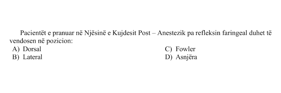 Pacientët e pranuar në Njësinë e Kujdesit Post-Anestezik pa refleksin faringeal duhet të vendosen në pozicion: A) Dorsal B) Lateral C) Fowler D) Asnjëra