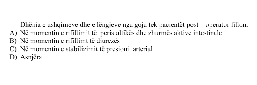 Dhënia e ushqimeve dhe e lëngjeve nga goja tek pacientët post-operator fillon: A) Në momentin e rifillimit të peristaltikës dhe zhurmës aktive intestinale B) Në momentin e rifillimit të diurezës C) Në momentin e stabilizimit të presionit arterial D) Asnjëra