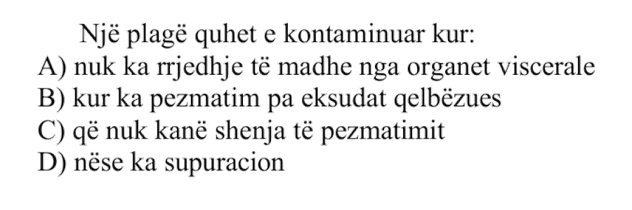 Një plagë quhet e kontaminuar kur: A) nuk ka rrjedhje të madhe nga organet viscerale B) kur ka pezmatim pa eksudat qelbëzues C) që nuk kanë shenja të pezmatimit D) nëse ka supuracion