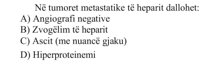 Në tumoret metastatike të heparit dallohet: A) Angiografi negative B) Zvogëlim të heparit C) Ascit me nuancë gjaku D) Hiperproteinemi