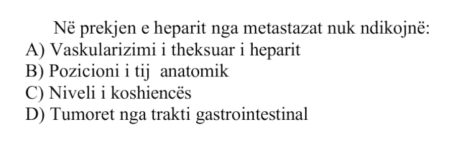 Në prekjen e heparit nga metastazat nuk ndikojnë: A) Vaskularizimi i theksuar i heparit B) Pozicioni i tij anatomik C) Niveli i koshiencës D) Tumoret nga trakti gastrointestinal
