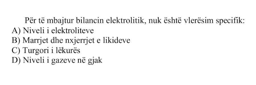 Për të mbajtur bilancin elektrolitik, nuk është vlerësim specifik: A) Niveli i elektroliteve B) Marrjet dhe nxjerrjet e likideve C) Turgori i lëkurës D) Niveli i gazeve në gjak