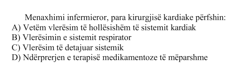 Menaxhimi infermieror, para kirurgjisë kardiake përfshin: A) Vetëm vlerësim të hollësishëm të sistemit kardiak B) Vlerësimin e sistemit respirator C) Vlerësim të detajuar sistemik D) Ndërprerjen e terapisë medikamentoze të mëparshme