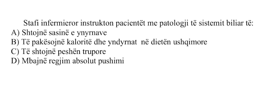 Stafi infermieror instrukton pacientët me patologji të sistemit biliar të: A) Shtojnë sasinë e yndyrnave B) Të pakësojnë kaloritë dhe yndyrnat në dietën ushqimore C) Të shtojnë peshën trupore D) Mbajnë regjim absolut pushimi