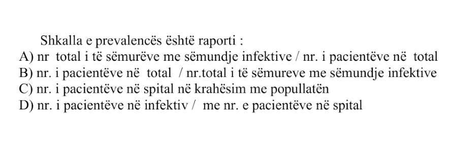 Shkalla e prevalencës është raporti: A) nr. total i të sëmurëve me sëmundje infektive / nr. i pacientëve në total B) nr. i pacientëve në total / nr. total i të sëmurëve me sëmundje infektive C) nr. i pacientëve në spital në krahasim me popullatën D) nr. i pacientëve në infektiv / me nr. e pacientëve në spital