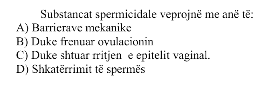 Substancat spermicidale veprojnë me anë të: A) Barrierave mekanike B) Duke frenuar ovulacionin C) Duke shtuar rritjen e epitelit vaginal D) Shkatërrimit të spermës