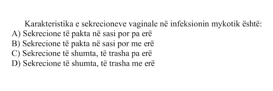Karakteristika e sekrecioneve vaginale në infeksionin mykotik është: A) Sekrecione të pakta në sasi por pa erë B) Sekrecione të pakta në sasi por me erë C) Sekrecione të shumta, të trasha pa erë D) Sekrecione të shumta, të trasha me erë