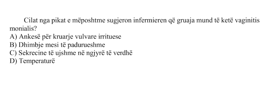 Cilat nga pikat e mëposhtme sugjeron infermieren që gruaja mund të ketë vaginitis monialis? A) Ankesë për kruarje vulvare irrituese B) Dhimbje mesi të padurueshme C) Sekrecione të ujshme në ngjyrë të verdhë D) Temperaturë