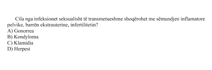 Cila nga infeksionet seksualisht të transmetueshme shoqërohet me sëmundjen inflamatore pelvike, barrën ekstrauterine, infertilitetin? A) Gonorrea B) Kondyloma C) Klamidia D) Herpesi