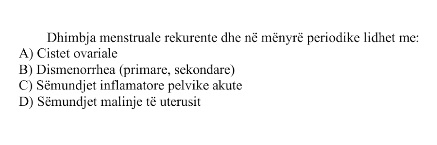 Dhimbja menstruale rekurente dhe në mënyrë periodike lidhet me: A) Cistet ovariale B) Dismenorrhea (primare, sekondare) C) Sëmundjet inflamatore pelvike akute D) Sëmundjet malinje të uterusit