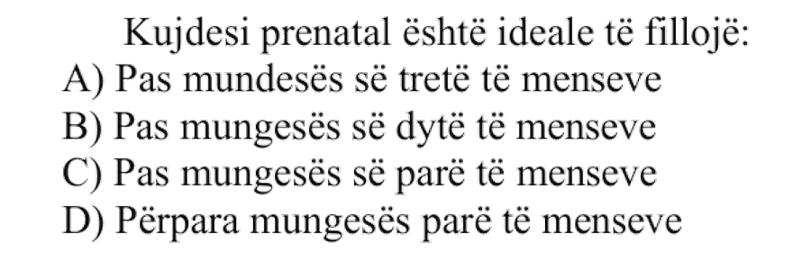 Kujdesi prenatal është ideale të fillojë: A) Pas mungesës së tretë të menseve B) Pas mungesës së dytë të menseve C) Pas mungesës së parë të menseve D) Përpara mungesës parë të menseve