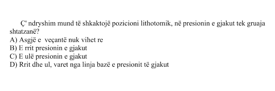 Ç’ ndryshim mund të shkaktojë pozicioni lithotomik, në presionin e gjakut tek gruaja shtatzanë? A) Asgjë e veçantë nuk vihet re B) E rrit presionin e gjakut C) E ulë presionin e gjakut D) Rrit dhe ul, varet nga linja bazë e presionit të gjakut