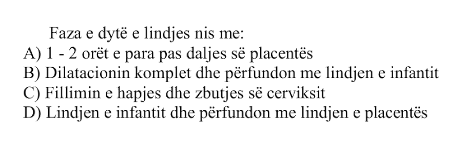 Faza e dytë e lindjes nis me: A) \(1 - 2\) orët e para pas daljes së placentës B) Dilatacionin komplet dhe përfundon me lindjen e infantit C) Fillimin e hapjes dhe zbutjes së cerviksit D) Lindjen e infantit dhe përfundon me lindjen e placentës