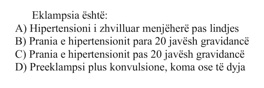 Eklampsia është: A) Hipertensioni i zhvilluar menjëherë pas lindjes B) Prania e hipertensionit para \(20\ \text{javësh}\) gravidancë C) Prania e hipertensionit pas \(20\ \text{javësh}\) gravidancë D) Preeklampsi plus konvulsione, koma ose të dyja