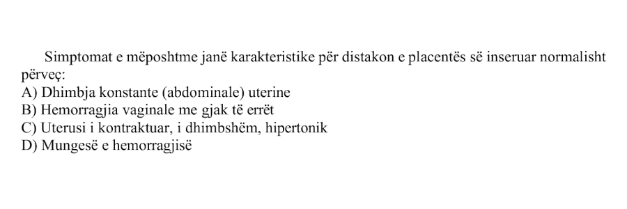 Simptomat e mëposhtme janë karakteristike për distakon e placentës së inseruar normalisht përveç: A) Dhimbja konstante abdominale uterine B) Hemorragjia vaginale me gjak të errët C) Uterus i kontraktuar, i dhimbshëm, hipertonik D) Mungesë e hemorragjisë
