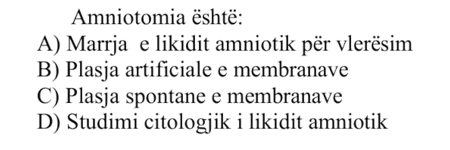 Amniotomia është: A) Marrja e likidit amniotik për vlerësim B) Plasja artificiale e membranave C) Plasja spontane e membranave D) Studimi citologjik i likidit amniotik