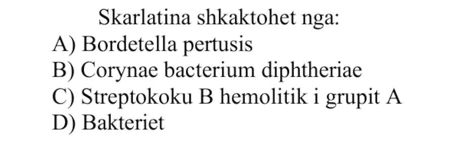 Skarlatina shkaktohet nga: A) Bordetella pertusis B) Corynae bacterium diphtheriae C) Streptokoku B hemolitik i grupit A D) Bakteriet