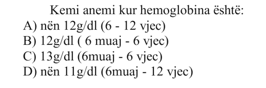 Kemi anemi kur hemoglobina është: A) Nën \(12 \text{ g/dL}\) në moshën \(6 - 12\) vjeç B) \(12 \text{ g/dL}\) në moshën \(6\) muaj - \(6\) vjeç C) \(13 \text{ g/dL}\) në moshën \(6\) muaj - \(6\) vjeç D) Nën \(11 \text{ g/dL}\) në moshën \(6\) muaj - \(12\) vjeç