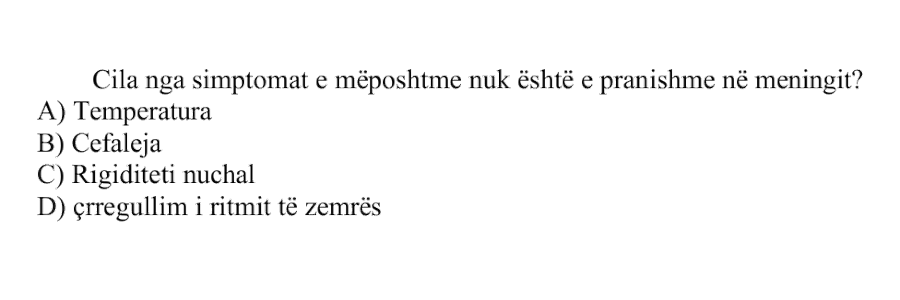 Cila nga simptomat e mëposhtme nuk është e pranishme në meningit? A) Temperatura B) Cefaleja C) Rigiditeti nuchal D) Çrregullim i ritmit të zemrës