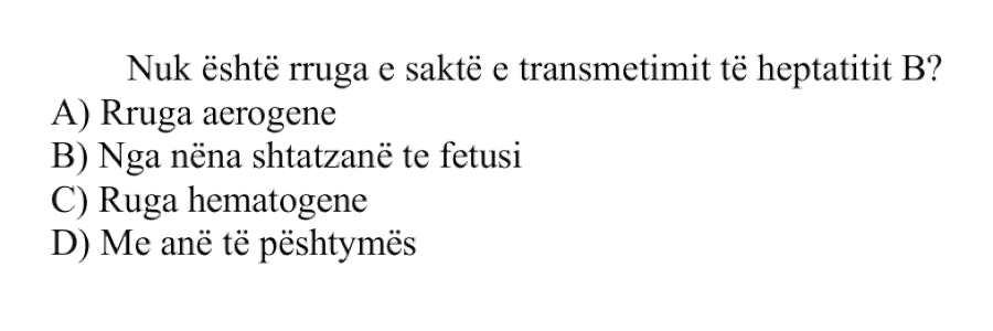 Nuk është rruga e saktë e transmetimit të hepatitit B? A) Rruga aerogene B) Nga nëna shtatzënë te fetusi C) Rruga hematogene D) Me anë të pështymës