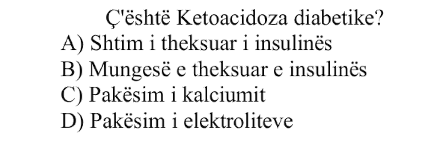 Ç’është ketoacidoza diabetike? A) Shtim i theksuar i insulinës B) Mungesë e theksuar e insulinës C) Pakësim i kalciumit D) Pakësim i elektroliteve