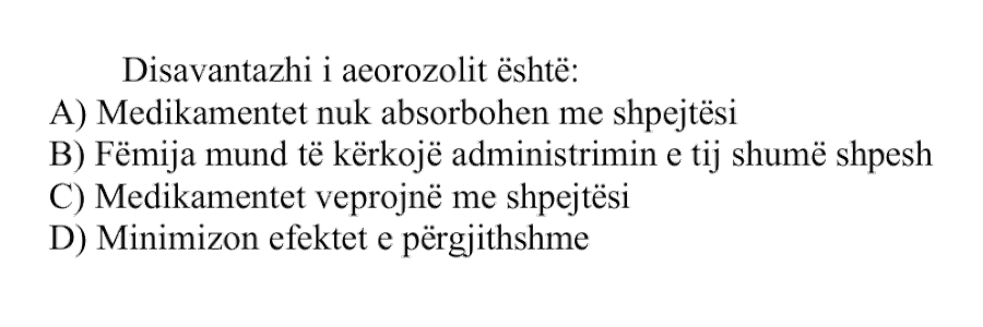 Disavantazhi i aerozolit është: A) Medikamentet nuk absorbohen me shpejtësi B) Fëmija mund të kërkojë administrimin e tij shumë shpesh C) Medikamentet veprojnë me shpejtësi D) Minimizon efektet e përgjithshme