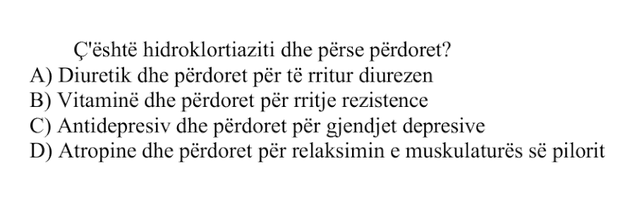 Ç’është hidroklortiaziti dhe përse përdoret? A) Diuretik dhe përdoret për të rritur diurezen B) Vitaminë dhe përdoret për rritje rezistence C) Antidepresiv dhe përdoret për gjendjet depresive D) Atropine dhe përdoret për relaksimin e muskulaturës së pilorit