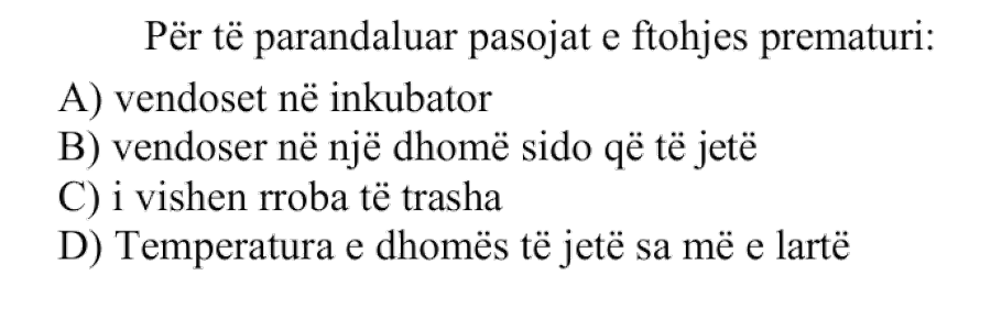 Për të parandaluar pasojat e ftohjes prematuri: A) vendoset në inkubator B) vendoset në një dhomë sido që të jetë C) i vishen rroba të trasha D) Temperatura e dhomës të jetë sa më e lartë