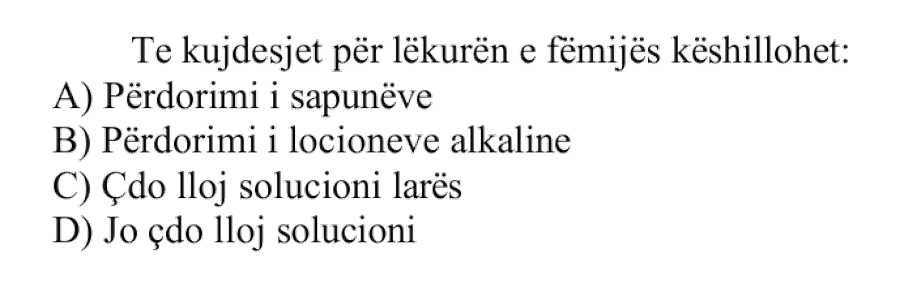 Te kujdesjet për lëkurën e fëmijës këshillohet: A) Përdorimi i sapunëve B) Përdorimi i locioneve alkaline C) Çdo lloj solucioni larës D) Jo çdo lloj solucioni