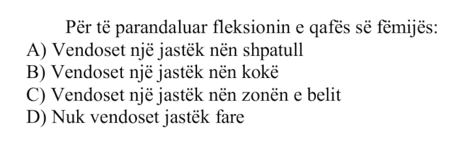 Për të parandaluar fleksionin e qafës së fëmijës: A) Vendoset një jastëk nën shpatull B) Vendoset një jastëk nën kokë C) Vendoset një jastëk nën zonën e belit D) Nuk vendoset jastëk fare
