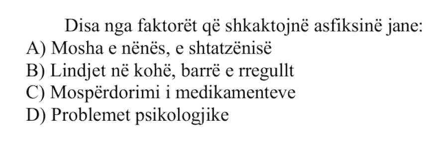 Disa nga faktorët që shkaktojnë asfiksinë janë: A) Mosha e nënës, e shtatzënisë B) Lindjet në kohë, barrë e rregullt C) Mospërdorimi i medikamenteve D) Problemet psikologjike