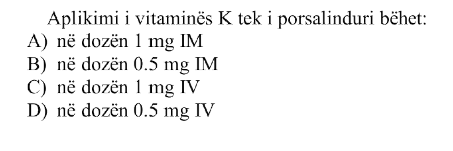 Aplikimi i vitaminës K tek i porsalinduri bëhet: A) Në dozën \(1\ \text{mg}\) IM B) Në dozën \(0.5\ \text{mg}\) IM C) Në dozën \(1\ \text{mg}\) IV D) Në dozën \(0.5\ \text{mg}\) IV