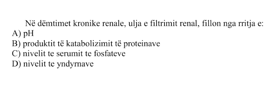 Në dëmtimet kronike renale, ulja e filtrimit renal fillon nga rritja e: A) pH B) Produktit të katabolizimit të proteinave C) Nivelit të serumit të fosfateve D) Nivelit të yndyrnave