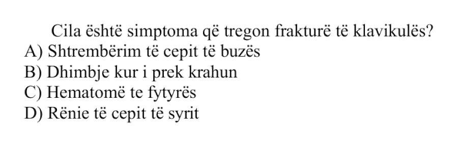 Cila është simptoma që tregon frakturë të klavikulës? A) Shtrembërim të cepit të buzës B) Dhimbje kur i prek krahun C) Hematomë te fytyrës D) Rënie të cepit të syrit