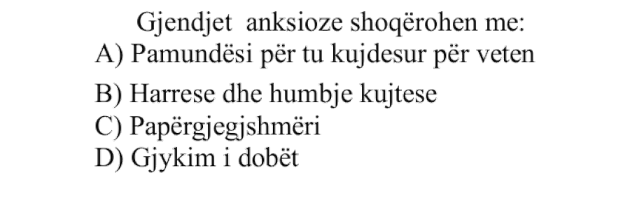Gjendjet anksioze shoqërohen me: A) Pamundësi për tu kujdesur për veten B) Harrese dhe humbje kujtese C) Papërgjegjshmëri D) Gjykim i dobët