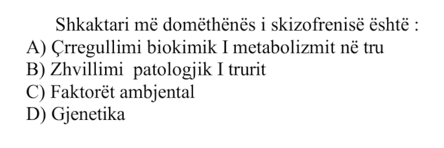 Shkaktari më domethënës i skizofrenisë është: A) Çrregullimi biokimik i metabolizmit në tru B) Zhvillimi patologjik i trurit C) Faktorët ambiental D) Gjenetika